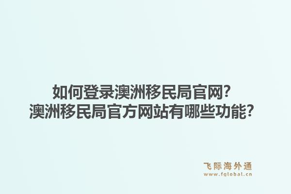 如何登录澳洲移民局官网？澳洲移民局官方网站有哪些功能？