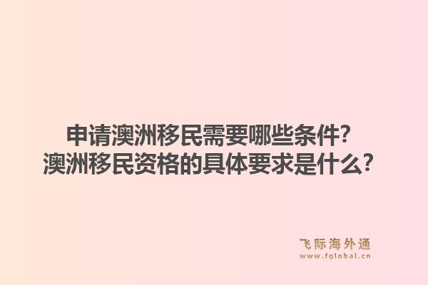 申请澳洲移民需要哪些条件？澳洲移民资格的具体要求是什么？