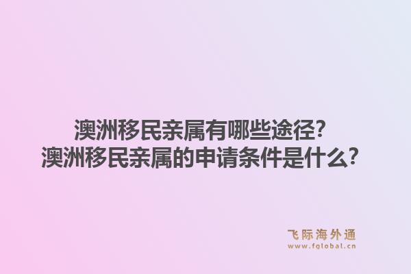 澳洲移民亲属有哪些途径？澳洲移民亲属的申请条件是什么？
