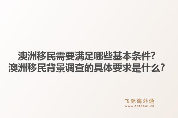 澳洲移民需要满足哪些基本条件？澳洲移民背景调查的具体要求是什么？