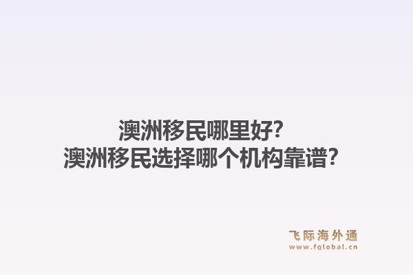 澳洲移民哪里好？澳洲移民选择哪个机构靠谱？1.jpg