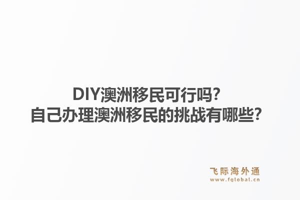 DIY澳洲移民可行吗？自己办理澳洲移民的挑战有哪些？1.jpg