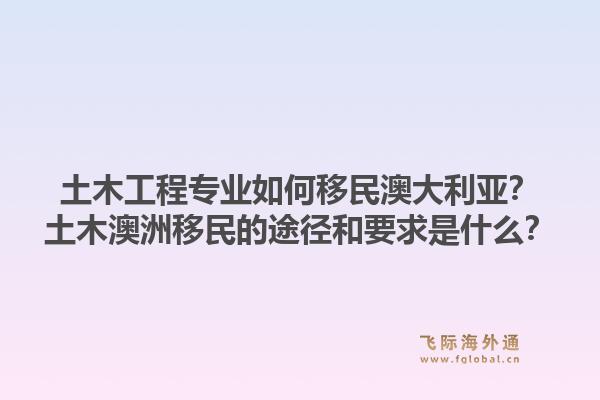 土木工程专业如何移民澳大利亚？土木澳洲移民的途径和要求是什么？