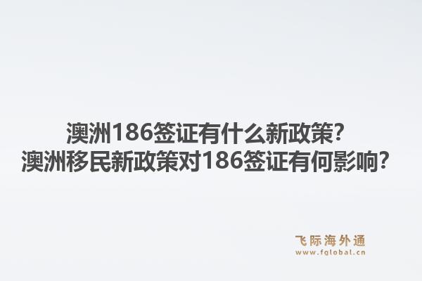 澳洲186签证有什么新政策？澳洲移民新政策对186签证有何影响？