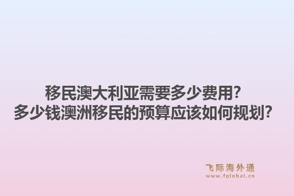 移民澳大利亚需要多少费用？多少钱澳洲移民的预算应该如何规划？