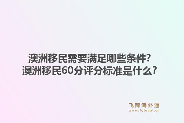 澳洲移民需要满足哪些条件？澳洲移民60分评分标准是什么？