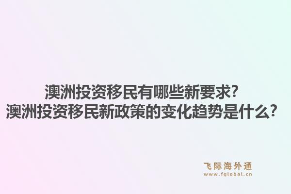 澳洲投资移民有哪些新要求？澳洲投资移民新政策的变化趋势是什么？