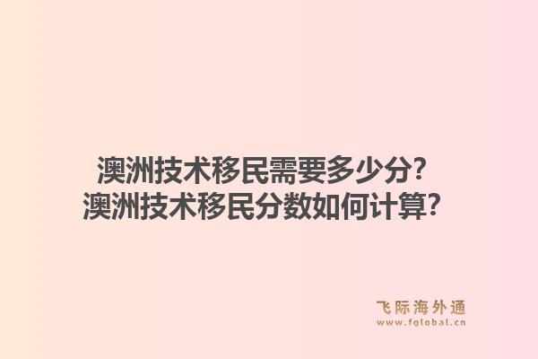 澳洲技术移民需要多少分？澳洲技术移民分数如何计算？