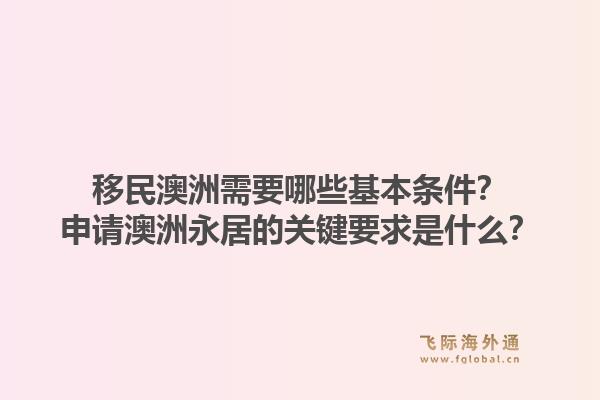 移民澳洲需要哪些基本条件？申请澳洲永居的关键要求是什么？