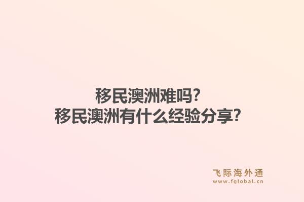 移民澳洲难吗？移民澳洲有什么经验分享？