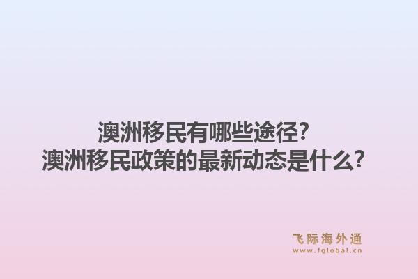 澳洲移民有哪些途径？澳洲移民政策的最新动态是什么？