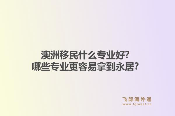 澳洲移民什么专业好？哪些专业更容易拿到永居？