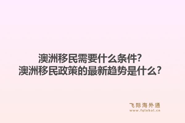 澳洲移民需要什么条件？澳洲移民政策的最新趋势是什么？