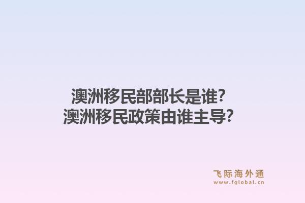 澳洲移民部部长是谁？澳洲移民政策由谁主导？