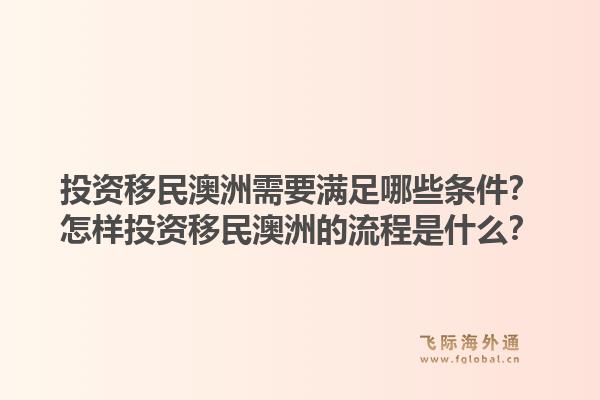 投资移民澳洲需要满足哪些条件？怎样投资移民澳洲的流程是什么？