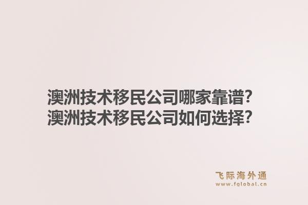 澳洲技术移民公司哪家靠谱？澳洲技术移民公司如何选择？