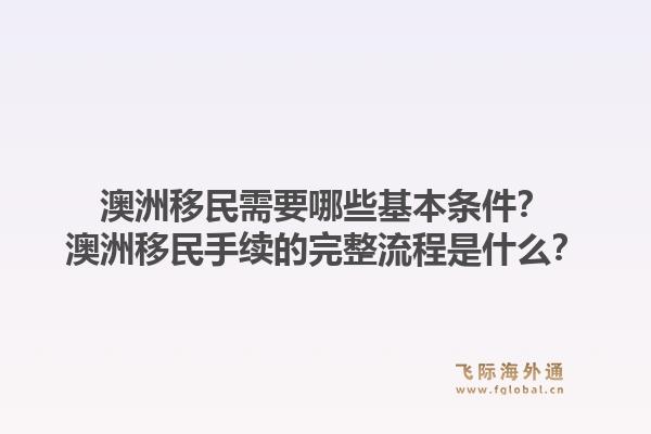 澳洲移民需要哪些基本条件？澳洲移民手续的完整流程是什么？1.jpg
