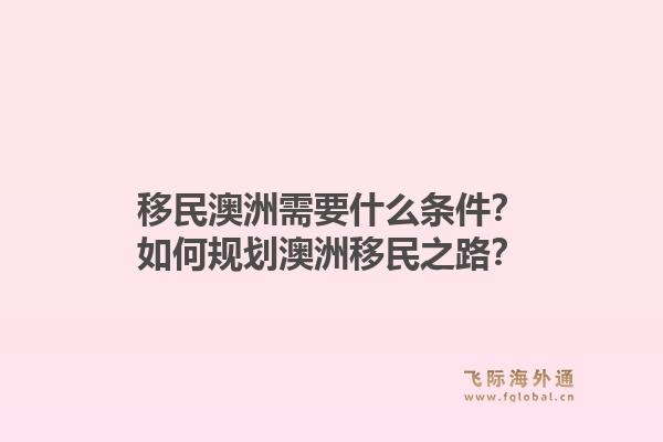 移民澳洲需要什么条件？如何规划澳洲移民之路？1.jpg