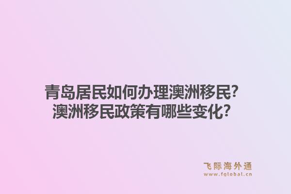 青岛居民如何办理澳洲移民？澳洲移民政策有哪些变化？1.jpg