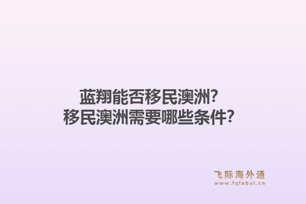 蓝翔能否移民澳洲?移民澳洲需要哪些条件?1.jpg