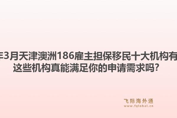 2026年3月天津澳洲186雇主担保移民十大机构有哪些？这些机构真能满足你的申请需求吗？1.jpg