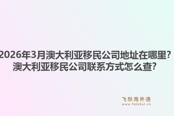 2026年3月澳大利亚移民公司地址在哪里？澳大利亚移民公司联系方式怎么查？