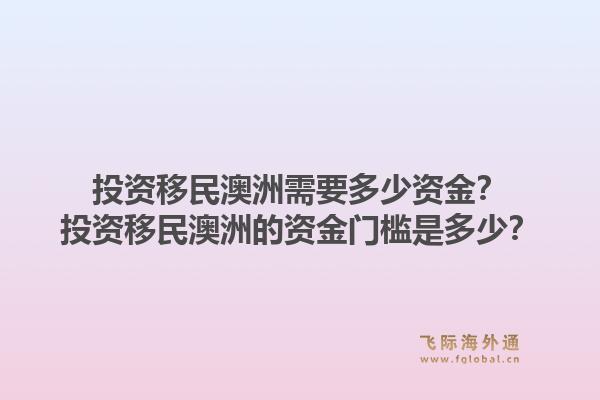 投资移民澳洲需要多少资金？投资移民澳洲的资金门槛是多少？1.jpg