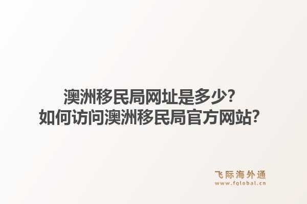 澳洲移民局网址是多少？如何访问澳洲移民局官方网站？1.jpg