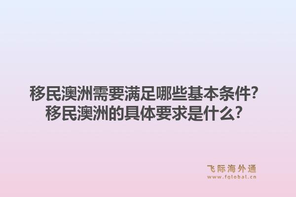 移民澳洲需要满足哪些基本条件？移民澳洲的具体要求是什么？1.jpg