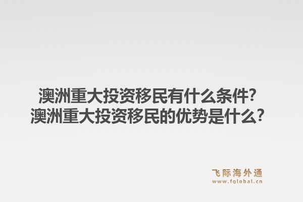 澳洲重大投资移民有什么条件？澳洲重大投资移民的优势是什么？1.jpg