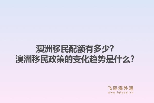 澳洲移民配额有多少？澳洲移民政策的变化趋势是什么？