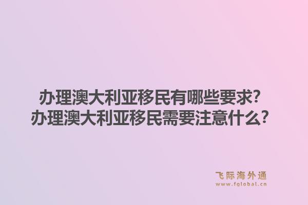 办理澳大利亚移民有哪些要求?办理澳大利亚移民需要注意什么?1.jpg