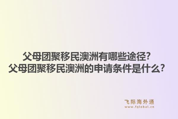 父母团聚移民澳洲有哪些途径?父母团聚移民澳洲的申请条件是什么?1.jpg