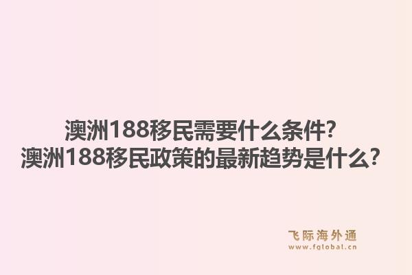 澳洲188移民需要什么条件?澳洲188移民政策的最新趋势是什么?1.jpg