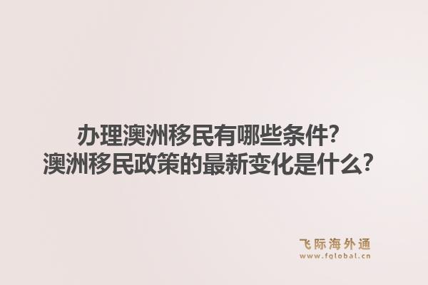 办理澳洲移民有哪些条件？澳洲移民政策的最新变化是什么？