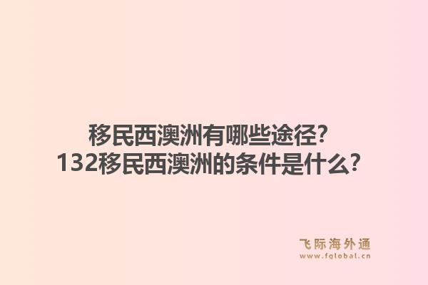 移民西澳洲有哪些途径？132移民西澳洲的条件是什么？
