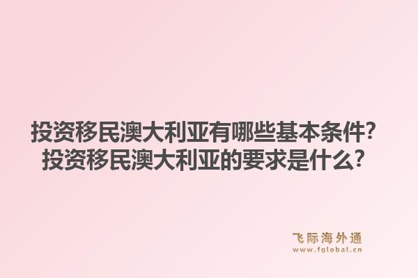 投资移民澳大利亚有哪些基本条件？投资移民澳大利亚的要求是什么？