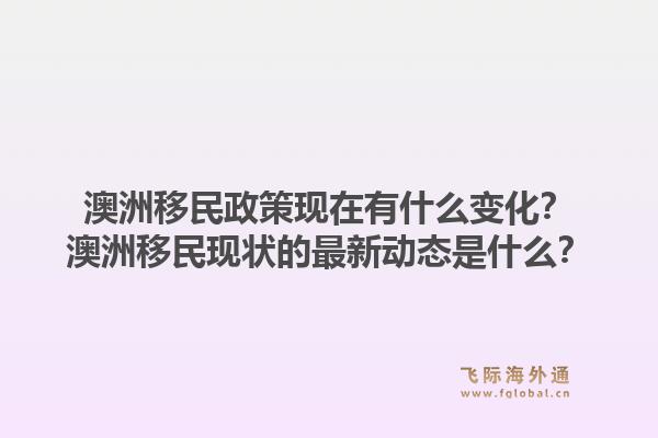 澳洲移民政策现在有什么变化？澳洲移民现状的最新动态是什么？