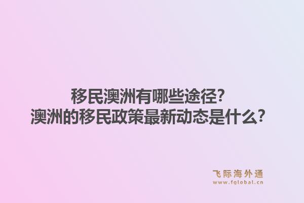 移民澳洲有哪些途径？澳洲的移民政策最新动态是什么？