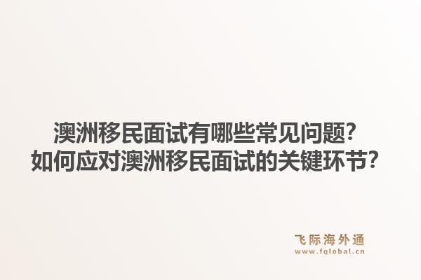 澳洲移民面试有哪些常见问题？如何应对澳洲移民面试的关键环节？