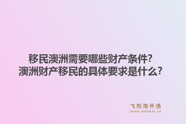 移民澳洲需要哪些财产条件？澳洲财产移民的具体要求是什么？