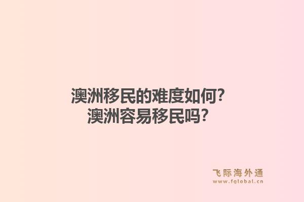 澳洲移民的难度如何?澳洲容易移民吗?1.jpg