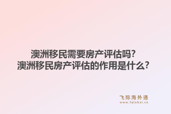 澳洲移民需要房产评估吗?澳洲移民房产评估的作用是什么?1.jpg