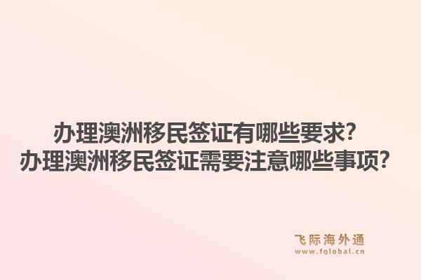 办理澳洲移民签证有哪些要求？办理澳洲移民签证需要注意哪些事项？1.jpg