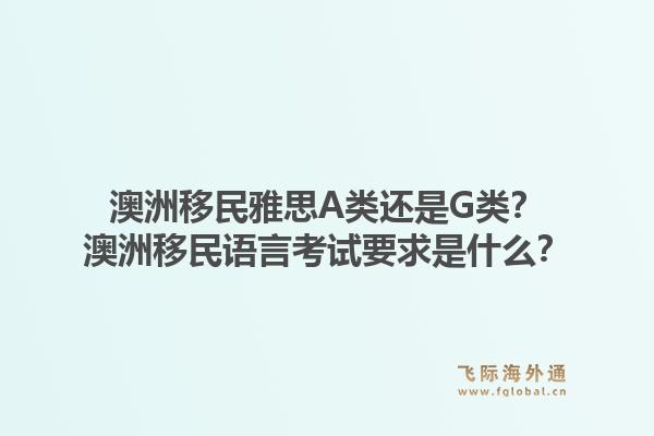 澳洲移民雅思A类还是G类?澳洲移民语言考试要求是什么?1.jpg