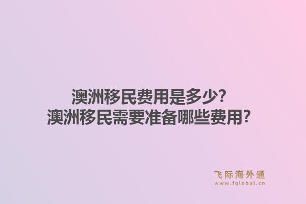 澳洲移民费用是多少？澳洲移民需要准备哪些费用？