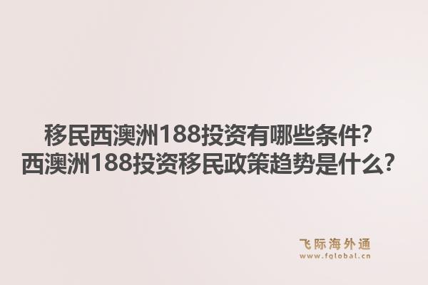 移民西澳洲188投资有哪些条件？西澳洲188投资移民政策趋势是什么？
