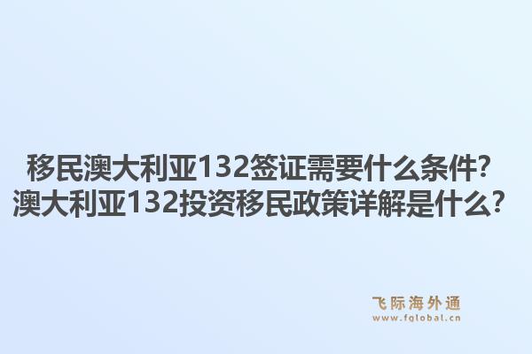移民澳大利亚132签证需要什么条件？澳大利亚132投资移民政策详解是什么？