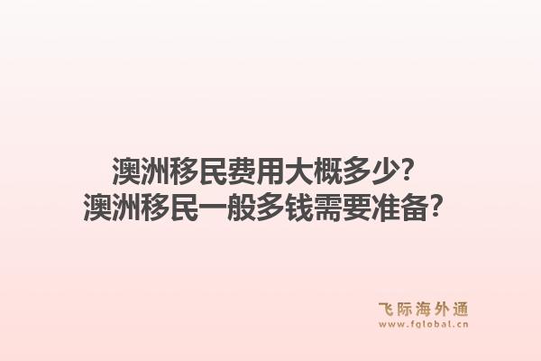 澳洲移民费用大概多少？澳洲移民一般多钱需要准备？1.jpg