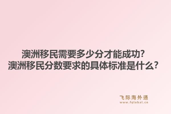 澳洲移民需要多少分才能成功？澳洲移民分数要求的具体标准是什么？1.jpg